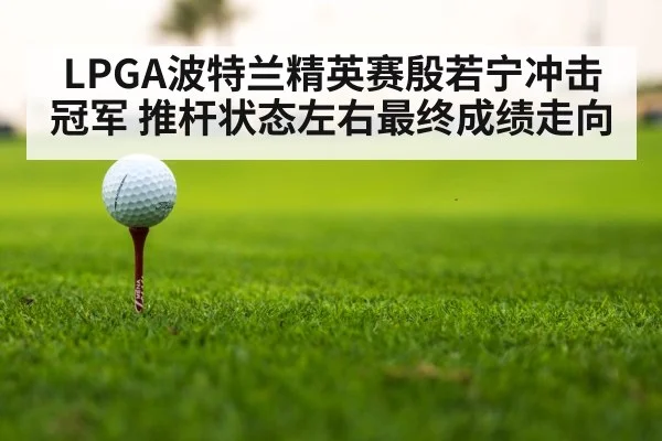LPGA波特兰精英赛殷若宁冲击冠军 推杆状态左右最终成绩走向