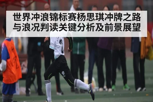 世界冲浪锦标赛杨思琪冲牌之路与浪况判读关键分析及前景展望