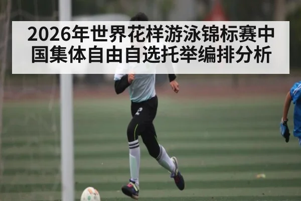 2026年世界花样游泳锦标赛中国集体自由自选托举编排分析