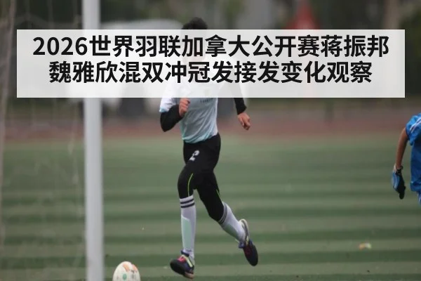 2026世界羽联加拿大公开赛蒋振邦魏雅欣混双冲冠发接发变化观察
