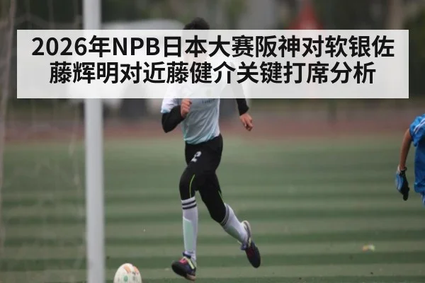 2026年NPB日本大赛阪神对软银佐藤辉明对近藤健介关键打席分析