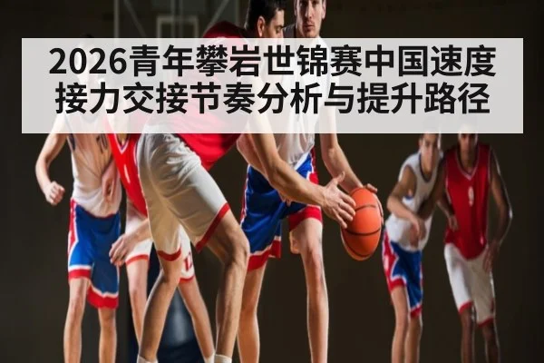 2026青年攀岩世锦赛中国速度接力交接节奏分析与提升路径